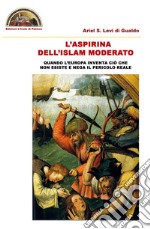 L'aspirina dell'Islam moderato. Quando l'Europa inventa ciò che non esiste e nega il pericolo reale libro