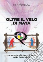 Oltre il velo di Maya... E se tutto ciò che ci è stato detto fosse falso? Ediz. illustrata