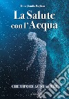 La salute con l'acqua. Diamo una risposta a che tipo di acqua bere: «acqua salutare» libro