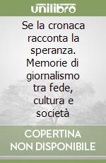 Se la cronaca racconta la speranza. Memorie di giornalismo tra fede, cultura e società