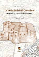 La storia feudale di Cancellara. Dal feudo all'eversione della feudalità. Vol. 1