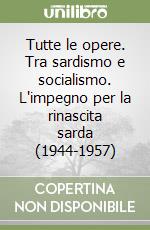 Tutte le opere. Tra sardismo e socialismo. L'impegno per la rinascita sarda (1944-1957) libro