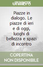 Piazze in dialogo. Le piazze di ieri e di oggi, luoghi di bellezza e spazi di incontro