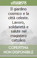 Il giardino cosmico e la città celeste. Lavoro, solidarietà e salute nel magistero cattolico libro