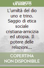 L'umiltà del dio uno e trino. Saggio di etica sociale cristiana-amicizia ed utopia. Il potere delle relazioni interpersonali e comunitarie libro