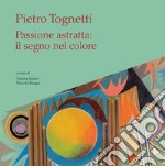 Pietro Tognetti. Passione astratta: il segno nel colore. Ediz. illustrata libro