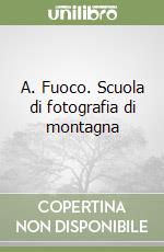 A. Fuoco. Scuola di fotografia di montagna libro