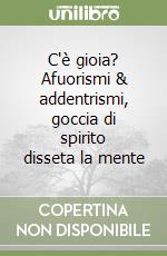 C'è gioia? Afuorismi & addentrismi, goccia di spirito disseta la mente libro