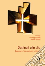 Destinati alla vita. Ripensare l'escatologia cristiana