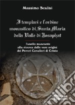 I templari e l'ordine monastico di Santa Maria Della Valle di Josaphat. L'anello mancante alla ricerca delle vere origini dei Poveri Cavalieri di Cristo