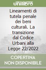 Lineamenti di tutela penale dei beni culturali. La transizione dal Codice Urbani alla Legge 22/2022 libro