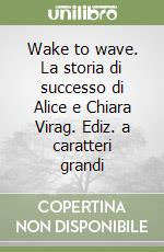 Wake to wave. La storia di successo di Alice e Chiara Virag. Ediz. a caratteri grandi