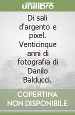 Di sali d'argento e pixel. Venticinque anni di fotografia di Danilo Balducci. libro