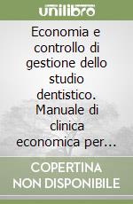 Economia e controllo di gestione dello studio dentistico. Manuale di clinica economica per odontoiatri imprenditori