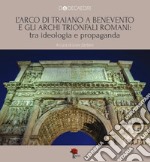 L'Arco di Traiano a Benevento e gli archi trionfali romani: tra ideologia e propaganda