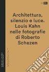 Architettura, silenzio e luce. Louis Kahn nelle fotografie di Roberto Schezen. Ediz. illustrata libro