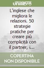L'inglese che migliora le relazioni. 50 strategie pratiche per creare più complicità con il partner, i figli e i colleghi