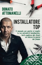 Installatore top. Il manuale per gestire al meglio la tua azienda di installazione, farti scegliere dai clienti ed evitare la guerra del prezzo libro