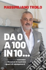 Da 0 a 100 in 10... Le ragioni di un successo tra riflessioni di business e spunti di management libro