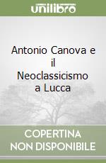 Antonio Canova e il Neoclassicismo a Lucca libro