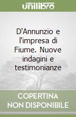 D'Annunzio e l'impresa di Fiume. Nuove indagini e testimonianze libro