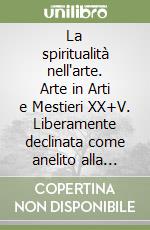 La spiritualità nell'arte. Arte in Arti e Mestieri XX+V. Liberamente declinata come anelito alla trascendenza, dimensione metafisica, ricerca filosofica, tensione religiosa, speranza collettiva libro