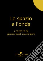 Lo spazio e l'onda. Una teoria di giovani poeti marchigiani libro