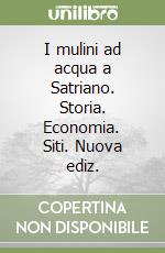 I mulini ad acqua a Satriano. Storia. Economia. Siti. Nuova ediz.