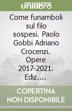 Come funamboli sul filo sospesi. Paolo Gobbi Adriano Crocenzi. Opere 2017-2021. Ediz. illustrata libro