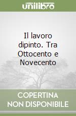 Il lavoro dipinto. Tra Ottocento e Novecento libro