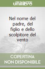 Nel nome del padre, del figlio e dello scolpitore del vento libro