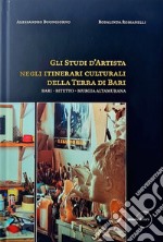 Gli studi d'artista negli itinerari culturali della terra di Bari. Bari - Bitetto - Murgia Altamurana. Ediz. illustrata