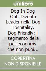 Dog In Dog Out. Diventa Leader nella Dog Hospitality. Dog Friendly: il segmento della pet-economy che non puoi più ignorare. Ediz. multilingue