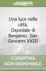 Una luce nella città. Ospedale di Bergamo. San Giovanni XXIII libro