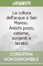 La cultura dell'acqua a San Marino. Antichi pozzi, cisterne, sorgenti e lavatoi libro