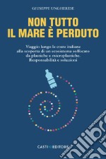 Non tutto il mare è perduto. Viaggio lungo le coste italiane alla scoperta di un ecosistema soffocato da plastiche e microplastiche. Responsabilità e soluzioni libro