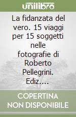 La fidanzata del vero. 15 viaggi per 15 soggetti nelle fotografie di Roberto Pellegrini. Ediz. illustrata libro