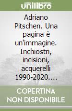 Adriano Pitschen. Una pagina è un'immagine. Inchiostri, incisioni, acquerelli 1990-2020. Ediz. illustrata