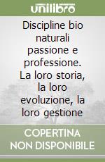 Discipline bio naturali passione e professione. La loro storia, la loro evoluzione, la loro gestione libro
