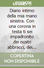 Diario intimo della mia mano sinistra. Con una corona in testa ti sei impadronito dei nostri abbracci, dei nostri baci, delle nostre strette di mano libro