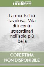 La mia Ischia favolosa. Vita di incontri straordinari nell'isola più bella libro