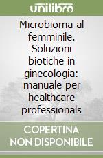 Microbioma al femminile. Soluzioni biotiche in ginecologia: manuale per healthcare professionals libro