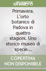 Primavera. L'orto botanico di Padova in quattro stagioni. Uno storico museo di specie vegetali attraverso il ciclo della natura libro