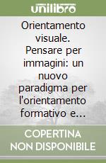 Orientamento visuale. Pensare per immagini: un nuovo paradigma per l'orientamento formativo e professionale libro