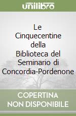 Le Cinquecentine della Biblioteca del Seminario di Concordia-Pordenone libro