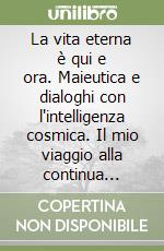 La vita eterna è qui e ora. Maieutica e dialoghi con l'intelligenza cosmica. Il mio viaggio alla continua ricerca del grande mistero libro