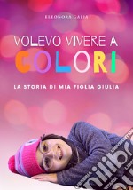 Volevo vivere a colori. La storia di mia figlia Giulia libro