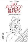 Ho coltivato la rosa bianca. Pensieri lunghi dei giorni brevi libro di Galeotti Carlo