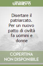 Disertare il patriarcato. Per un nuovo patto di civiltà fa uomini e donne libro