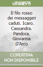 Il filo rosso dei messaggeri caduti. Icaro. Cassandra. Pandora. Giovanna D'Arco libro